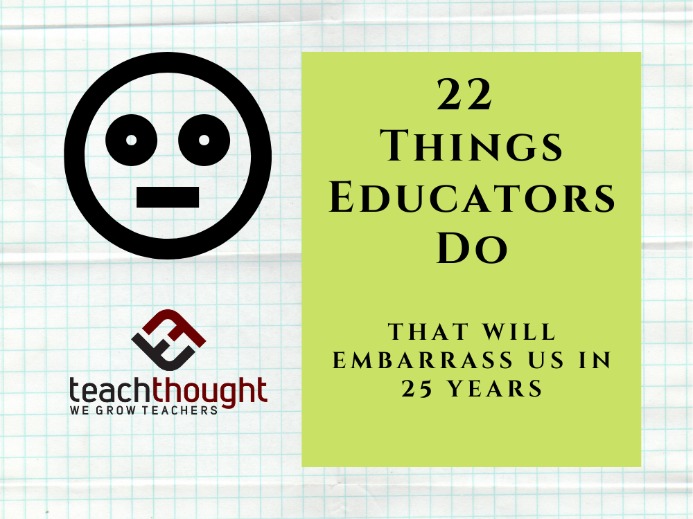 22 Things We Do As Educators That Will Embarrass Us In 25 Years