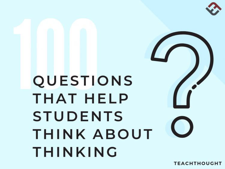 Think List 100 Questions That Help Students Think About Thinking | TeachThought