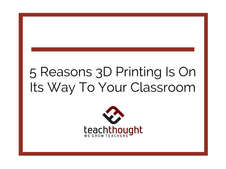 5 Reasons 3D Printing Is On Its Way To Your Classroom
