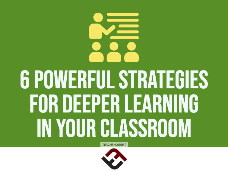 6 Powerful Strategies For Deeper Learning In Your Classroom